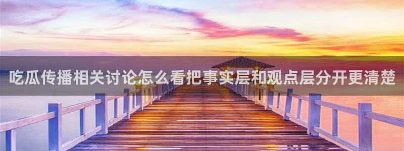 51吃瓜网页:吃瓜传播相关讨论怎么看把事实层和观点层分开更清楚