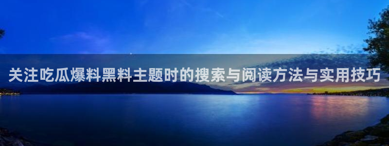 91吃瓜在线观看:关注吃瓜爆料黑料主题时的搜索与阅读方法与实用技巧