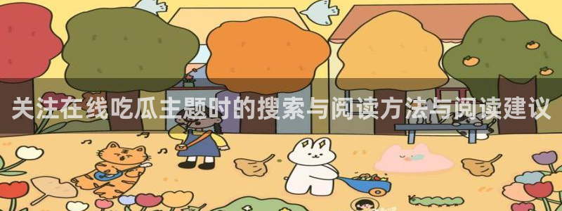 51吃瓜今日吃瓜:关注在线吃瓜主题时的搜索与阅读方法与阅读建议