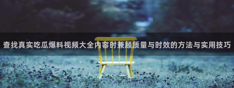 最新网曝黑料国产吃瓜:查找真实吃瓜爆料视频大全内容时兼顾质量与时效的方法与实用技巧