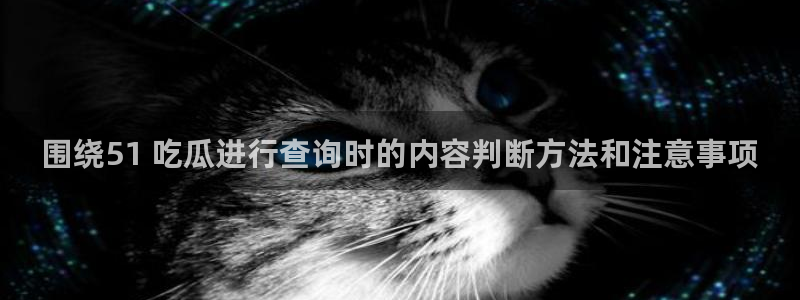 吃瓜网官网:围绕51 吃瓜进行查询时的内容判断方法和注意事项