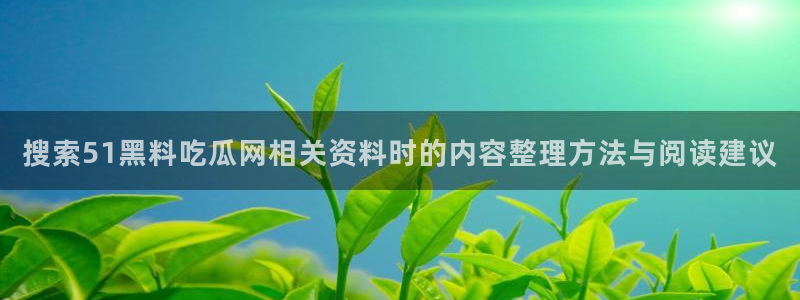 全网吃瓜:搜索51黑料吃瓜网相关资料时的内容整理方法与阅读建议
